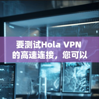 要测试Hola VPN 的高速连接，您可以按照以下步骤进行