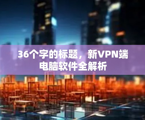 36个字的标题,新VPN端电脑软件全解析 36个字的标题,新VPN端电脑软件全解析