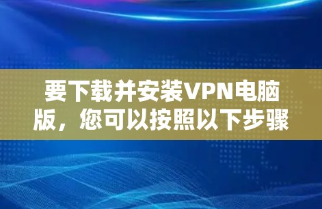 要下载并安装VPN电脑版，您可以按照以下步骤操作