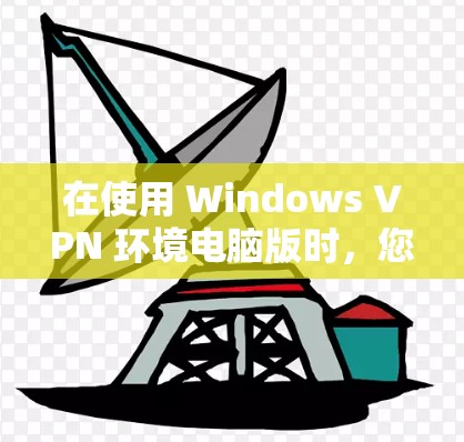 在使用 Windows VPN 环境电脑版时，您可以按照以下步骤逐步设置，以实现VPN功能