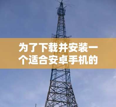 为了下载并安装一个适合安卓手机的VPN软件,以下是一步步的指南 为了下载并安装一个适合安卓手机的VPN软件,以下是一步步的指南