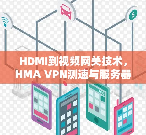 HDMI到视频网关技术,HMA VPN测速与服务器线路分析 HDMI到视频网关技术,HMA VPN测速与服务器线路分析