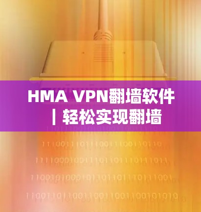 HMA VPN<strong>翻墙</strong>软件｜轻松实现<strong>翻墙</strong>