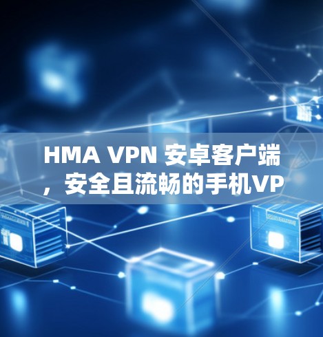HMA VPN 安卓客户端，安全且流畅的手机VPN应用