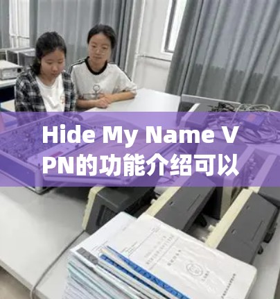 Hide My Name VPN的功能介绍可以从以下几个方面进行详细阐述
