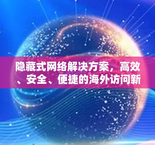 隐藏式网络解决方案,高效、安全、便捷的海外访问新方式 隐藏式网络解决方案,高效、安全、便捷的海外访问新方式