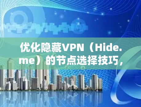 优化隐藏VPN（Hide.me）的节点选择技巧，帮助您提升连接速度和安全性。以下是如何进行的总结和步骤