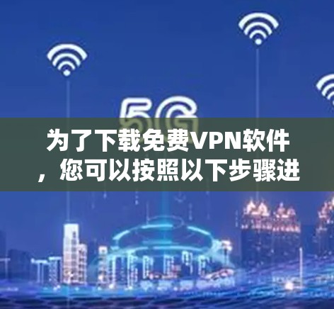 为了下载免费VPN软件，您可以按照以下步骤进行