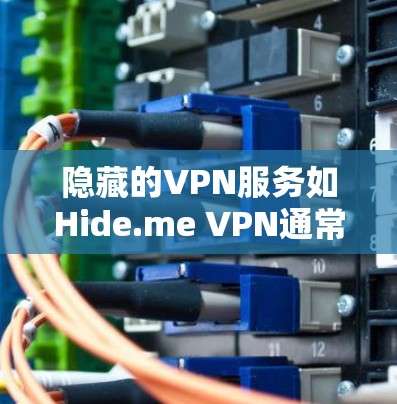 隐藏的VPN服务如Hide.me VPN通常是一个由网络服务提供商提供的加密网络服务，但其作为隐藏服务，可能意味着以下几点