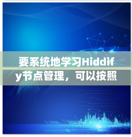要系统地学习Hiddify节点管理，可以按照以下步骤进行