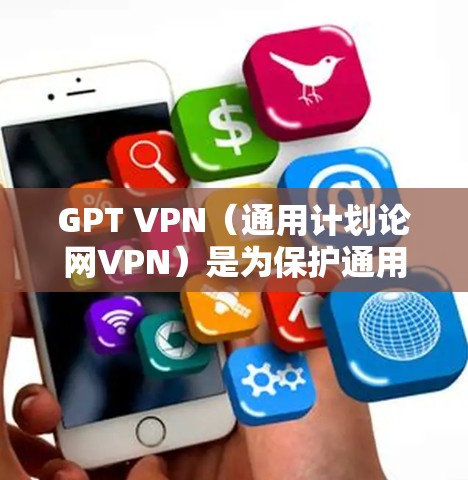 GPT VPN（通用计划论网VPN）是为保护通用计划论（GPT）服务器设计的VPN构造。以下是关于GPT VPN的详细介绍
