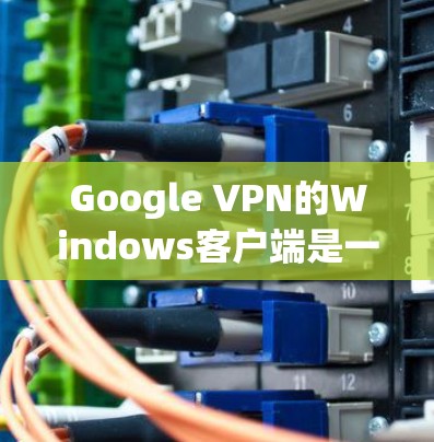 Google VPN的Windows客户端是一个强大的安全网络服务，旨在保护您的网络隐私并允许您访问外部服务器。以下是使用该客户端的基本步骤和注意事项