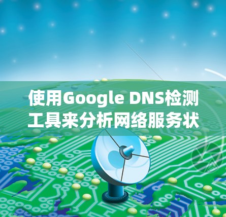 使用Google DNS检测工具来分析网络服务状态，以下是一个详细且结构化的指南