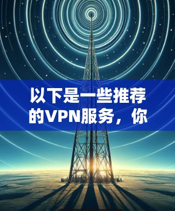 以下是一些推荐的VPN服务，你可以根据自己的需求选择