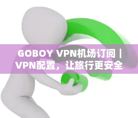 GOBOY VPN<strong>机场</strong>订阅｜VPN配置，让旅行更安全与健康
