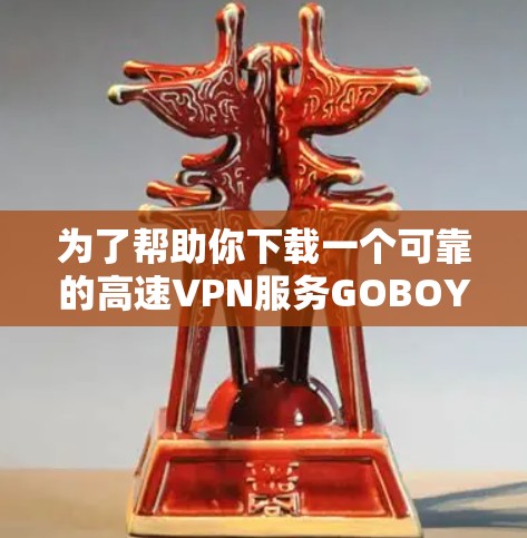 为了帮助你下载一个可靠的高速VPN服务GOBOY VPN，以下是一步步的指南