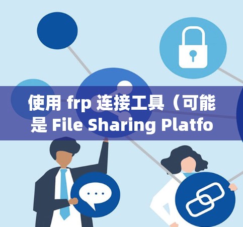使用 frp 连接工具（可能是 File Sharing Platform，FSP）可以提供文件共享和上传的功能。以下是一些步骤和方法，帮助您更好地使用 frp