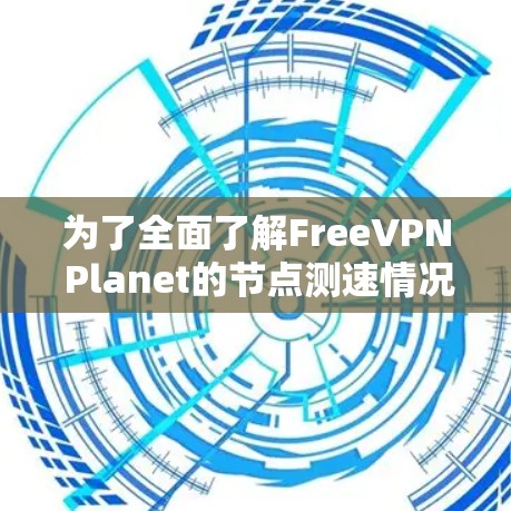 为了全面了解FreeVPN Planet的节点测速情况，可以按照以下步骤进行