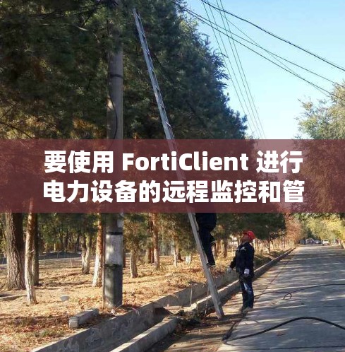要使用 FortiClient 进行电力设备的远程监控和管理，可以按照以下步骤进行