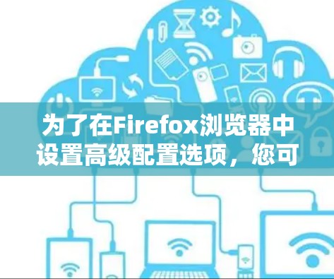 为了在Firefox浏览器中设置高级配置选项，您可以按照以下步骤操作