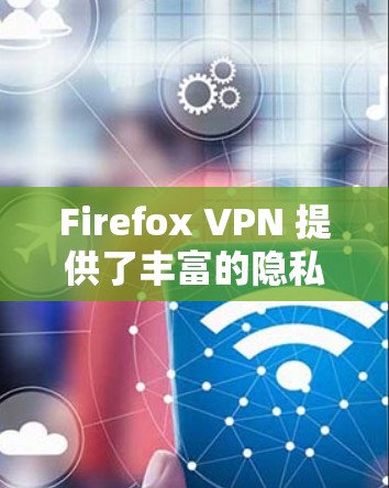 Firefox VPN 提供了丰富的隐私功能，帮助用户更好地保护自己和网络环境的安全。以下是对 Firefox VPN 隐私功能的详细分析