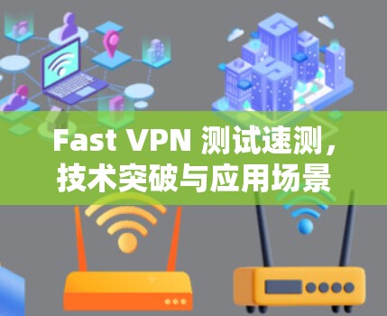 Fast VPN 测试速测，技术突破与应用场景解析