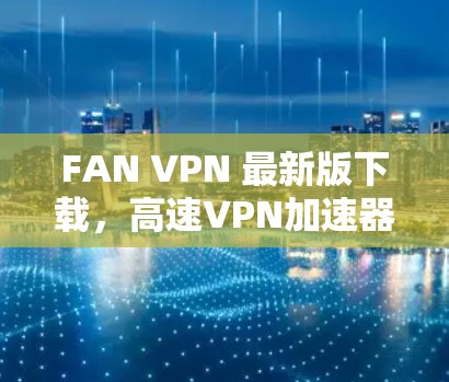 FAN VPN 最新版下载，高速VPN加速器，为您的网络安全保驾护航！