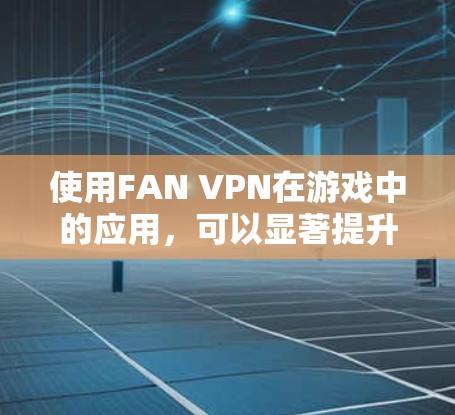 使用FAN VPN在游戏中的应用，可以显著提升网络连接的速度和稳定性，帮助你在游戏中更快、更流畅地完成任务。以下是一些具体的步骤和建议，帮助你更好地利用FAN VPN优化游戏体验