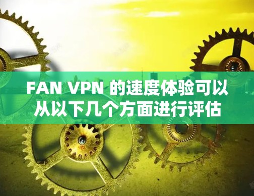 FAN VPN 的速度体验可以从以下几个方面进行评估