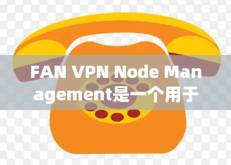 FAN VPN Node Management是一个用于安全VPN网络管理的工具，旨在保障数据的传输安全。以下是对FAN VPN Node管理的详细指南