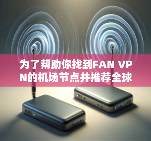 为了帮助你找到FAN VPN的<strong>机场</strong>节点并推荐全球线路，以下是一个详细的指南