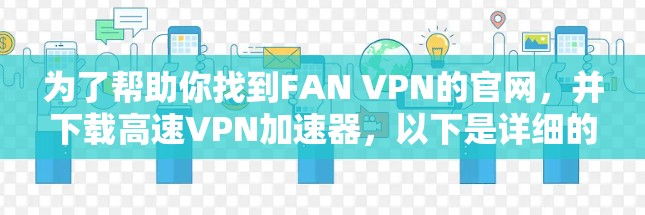 为了帮助你找到FAN VPN的官网，并下载高速VPN加速器，以下是详细的步骤
