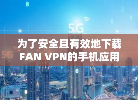 为了安全且有效地下载FAN VPN的手机应用，按照以下步骤操作
