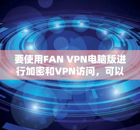 要使用FAN VPN电脑版进行加密和VPN访问，可以按照以下步骤进行