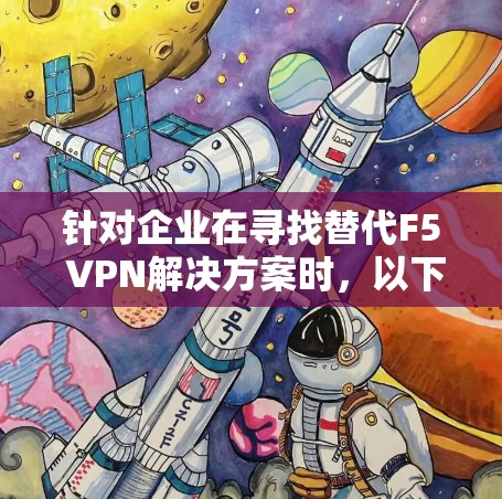 针对企业在寻找替代F5 VPN解决方案时，以下是一些推荐的工具及其优势