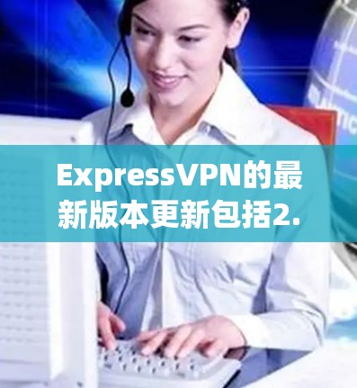 ExpressVPN的最新版本更新包括2.55.5、2.56.1和2.56.2。以下是关于这些版本的详细介绍