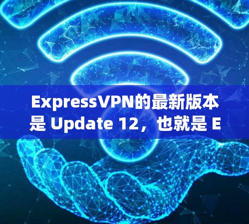 ExpressVPN的最新版本是 Update 12，也就是 ExpressVPN U12。这个版本在性能、安全性和用户体验方面进行了优化，特别针对移动设备进行了升级
