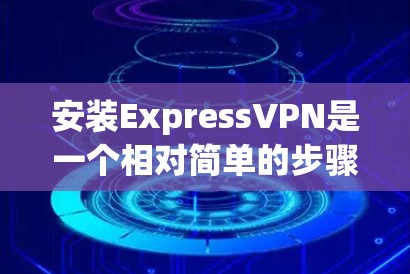 安装ExpressVPN是一个相对简单的步骤，但为了确保安全和正确性，需要遵循以下指南