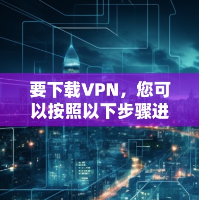 要下载VPN，您可以按照以下步骤进行