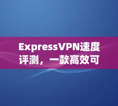 ExpressVPN速度评测，一款高效可靠的VPN推荐