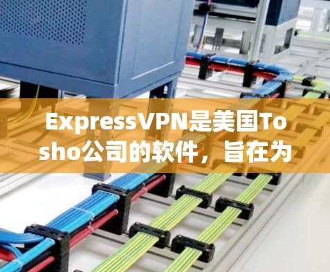 ExpressVPN是美国Tosho公司的软件，旨在为美国用户提供VPN服务，主要服务于美国的网络访问。以下是对ExpressVPN在苹果设备上的使用情况的详细分析