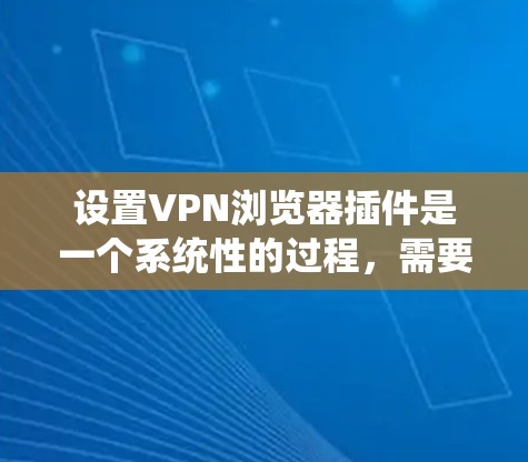 设置VPN浏览器插件是一个系统性的过程，需要谨慎进行以确保安全。以下是一个有条理的步骤指南