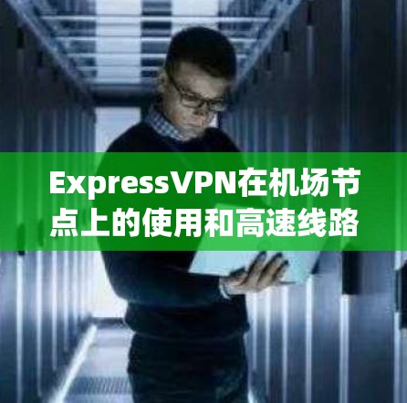 ExpressVPN在机场节点上的使用和高速线路测试是一个复杂但可行的过程。以下是详细的步骤和信息