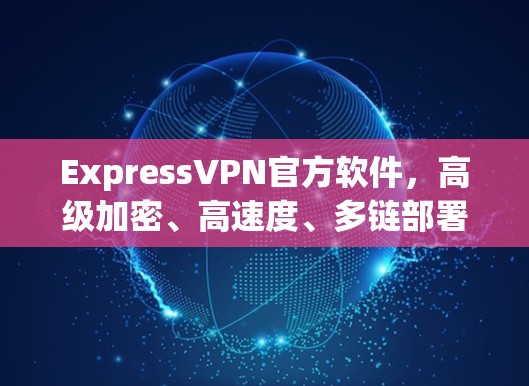 ExpressVPN官方软件，高级加密、高速度、多链部署，你的VPN选择已在这里