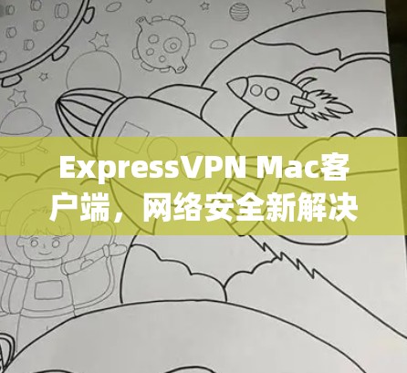 ExpressVPN Mac客户端，网络安全新解决方案