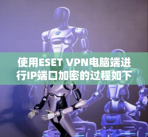 使用ESET VPN电脑端进行IP端口加密的过程如下 使用ESET VPN电脑端进行IP端口加密的过程如下