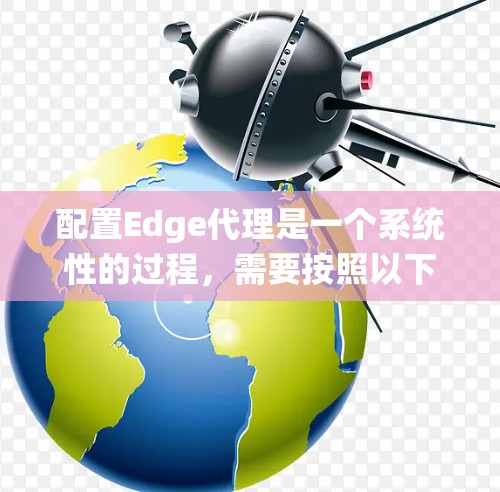 配置Edge代理是一个系统性的过程,需要按照以下步骤进行 配置Edge代理是一个系统性的过程,需要按照以下步骤进行