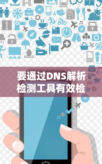 要通过DNS解析检测工具有效检测和优化DNS解析服务，可以按照以下步骤进行