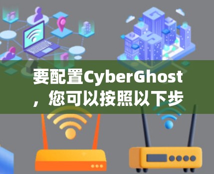 要配置CyberGhost，您可以按照以下步骤进行